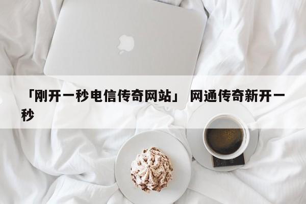 「刚开一秒电信传奇网站」 网通传奇新开一秒