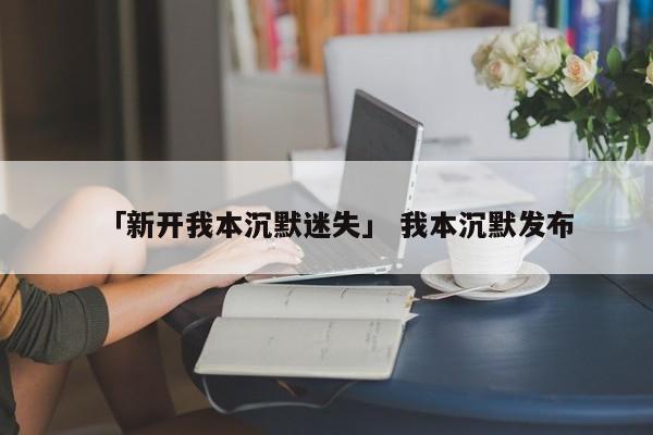 「新开我本沉默迷失」 我本沉默发布