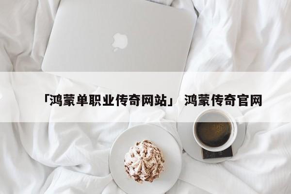 「鸿蒙单职业传奇网站」 鸿蒙传奇官网